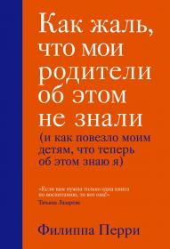 Издательство Эксмо Как жаль, что мои родители об этом не знали и как повезло моим детям, что теперь об этом знаю я, Филиппа Перри. фото